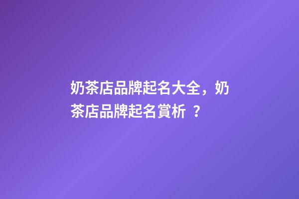 奶茶店品牌起名大全，奶茶店品牌起名賞析？